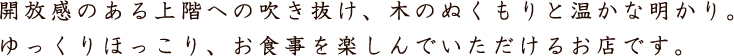 開放感のある上階への吹き抜け、木のぬくもりと温かな明かり。ゆっくりほっこり、おしょくじを楽しんでいただけるお店です。